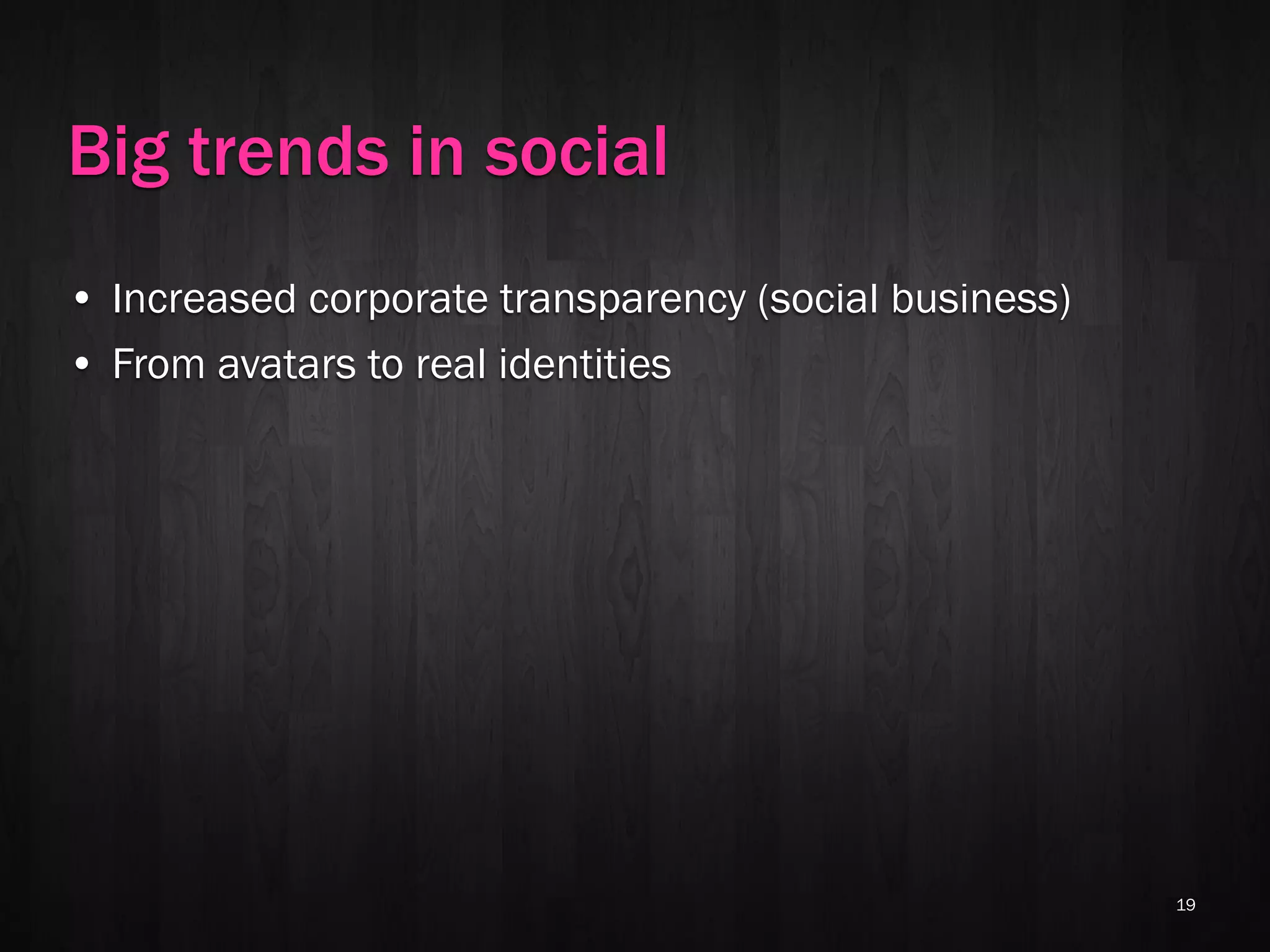 Big trends in social
• Increased corporate transparency (social business)
• From avatars to real identities




                                                       19
 