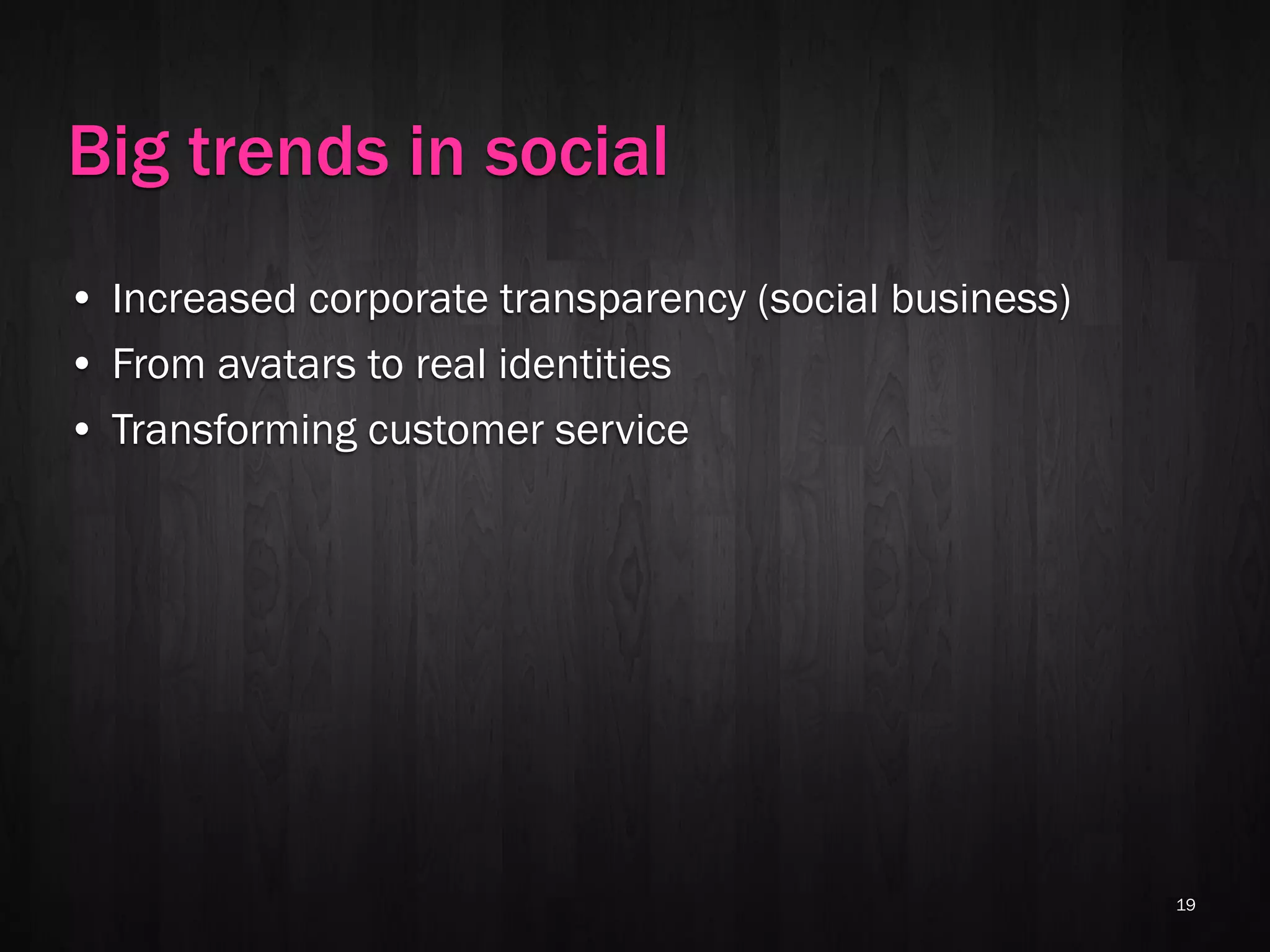 Big trends in social
• Increased corporate transparency (social business)
• From avatars to real identities
• Transforming customer service




                                                       19
 
