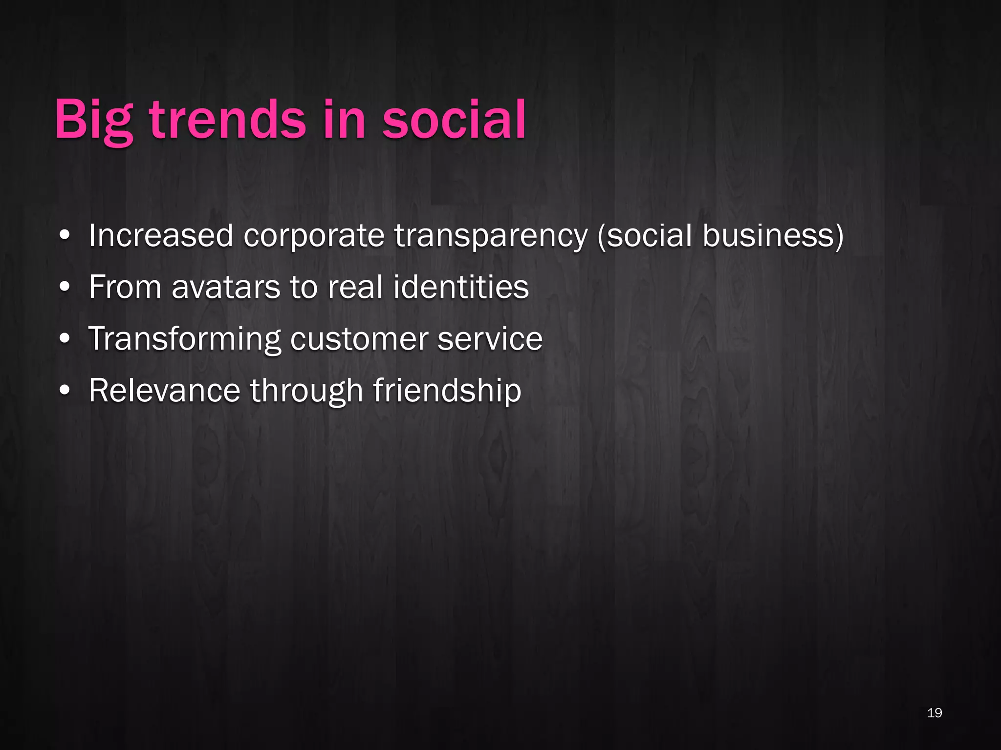 Big trends in social
•   Increased corporate transparency (social business)
•   From avatars to real identities
•   Transforming customer service
•   Relevance through friendship




                                                         19
 