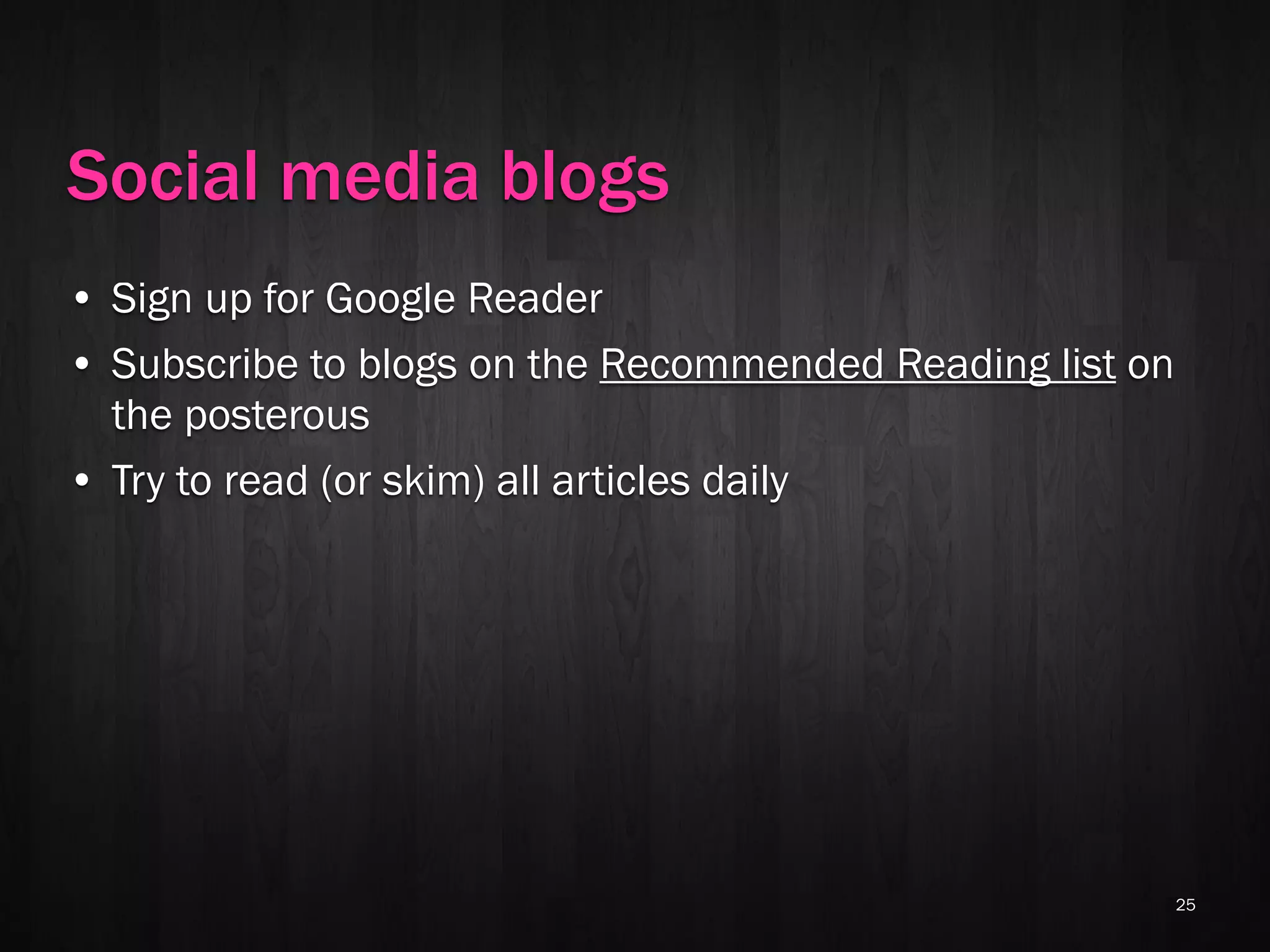 Social media blogs
• Sign up for Google Reader
• Subscribe to blogs on the Recommended Reading list on
  the posterous
• Try to read (or skim) all articles daily




                                                          25
 