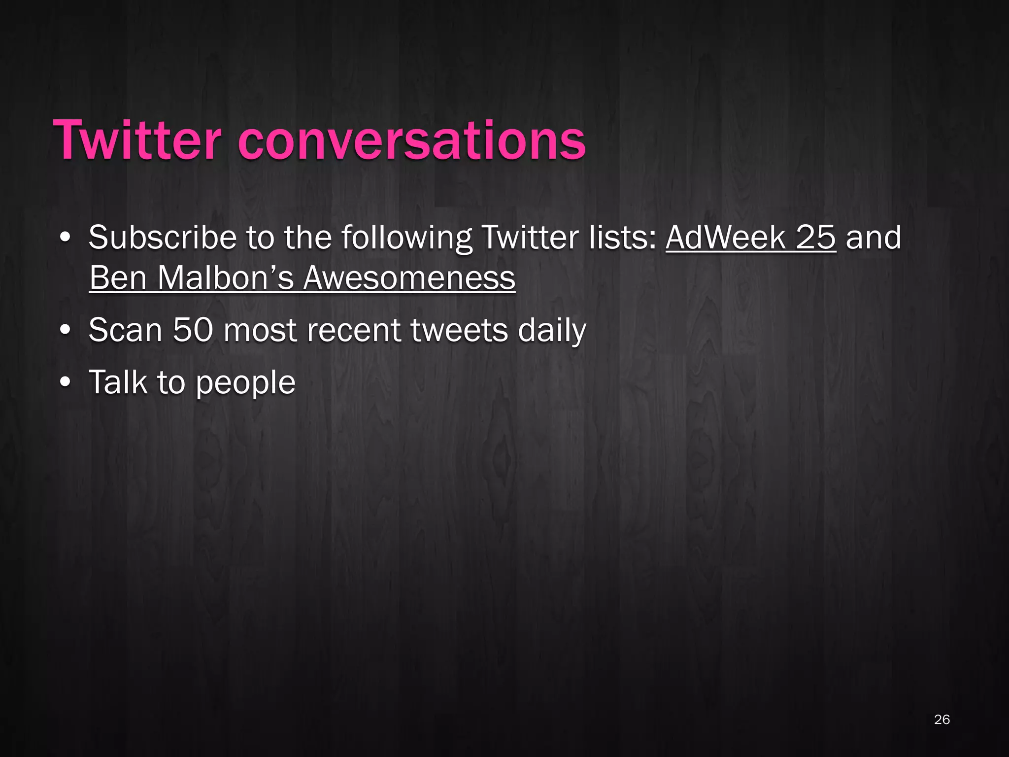 Twitter conversations
• Subscribe to the following Twitter lists: AdWeek 25 and
  Ben Malbon’s Awesomeness
• Scan 50 most recent tweets daily
• Talk to people




                                                            26
 
