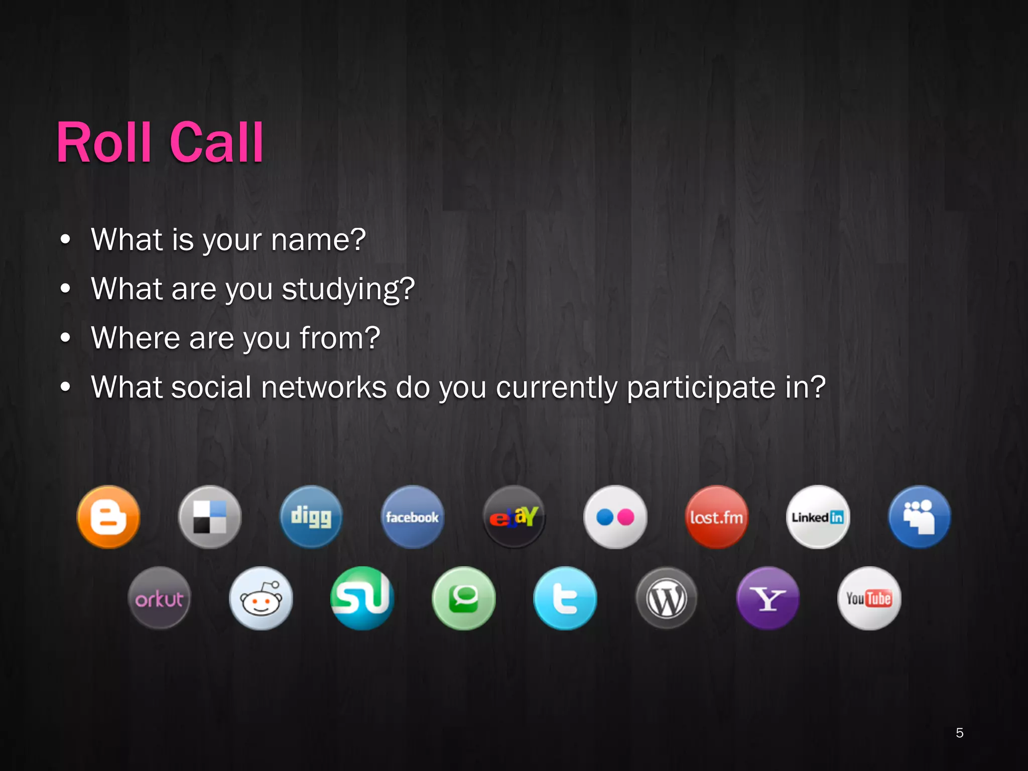Roll Call
•   What is your name?
•   What are you studying?
•   Where are you from?
•   What social networks do you currently participate in?




                                                            5
 
