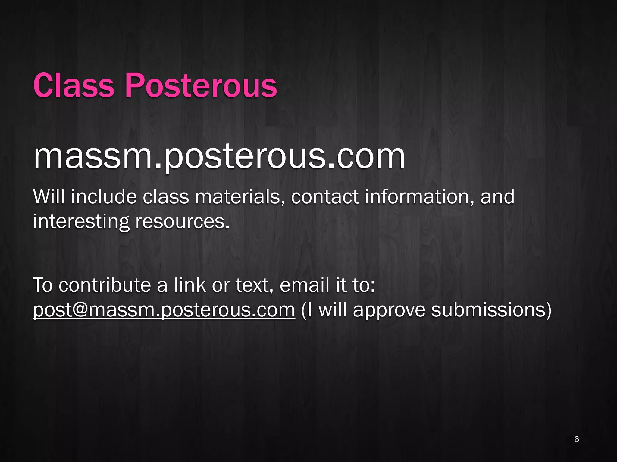 Class Posterous
massm.posterous.com
Will include class materials, contact information, and
interesting resources.

To contribute a link or text, email it to:
post@massm.posterous.com (I will approve submissions)




                                                         6
 