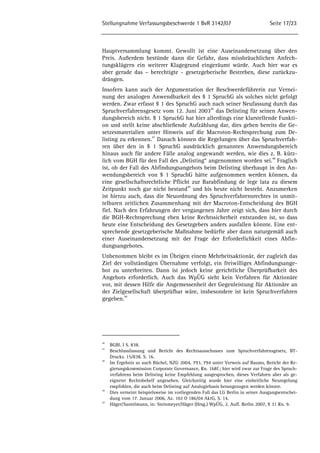 Stellungnahme Verfassungsbeschwerde 1 BvR 3142/07 Seite 17/23 
Hauptversammlung kommt. Gewollt ist eine Auseinandersetzung über den 
Preis. Außerdem bestünde dann die Gefahr, dass missbräuchlichen Anfech-tungsklägern 
ein weiterer Klagegrund eingeräumt würde. Auch hier war es 
aber gerade das – berechtigte - gesetzgeberische Bestreben, diese zurückzu-drängen. 
Insofern kann auch der Argumentation der Beschwerdeführerin zur Vernei-nung 
der analogen Anwendbarkeit des § 1 SpruchG als solches nicht gefolgt 
werden. Zwar erfasst § 1 des SpruchG auch nach seiner Neufassung durch das 
Spruchverfahrensgesetz vom 12. Juni 200346 das Delisting für seinen Anwen-dungsbereich 
nicht. § 1 SpruchG hat hier allerdings eine klarstellende Funkti-on 
und stellt keine abschließende Aufzählung dar, dies geben bereits die Ge-setzesmaterialien 
unter Hinweis auf die Macroton-Rechtsprechung zum De-listing 
zu erkennen.47 Danach können die Regelungen über das Spruchverfah-ren 
über den in § 1 SpruchG ausdrücklich genannten Anwendungsbereich 
hinaus auch für andere Fälle analog angewandt werden, wie dies z. B. kürz-lich 
vom BGH für den Fall des „Delisting“ angenommen worden sei.48 Fraglich 
ist, ob der Fall des Abfindungsangebots beim Delisting überhaupt in den An-wendungsbereich 
von § 1 SpruchG hätte aufgenommen werden können, da 
eine gesellschaftsrechtliche Pflicht zur Barabfindung de lege lata zu diesem 
Zeitpunkt noch gar nicht bestand49 und bis heute nicht besteht. Anzumerken 
ist hierzu auch, dass die Neuordnung des Spruchverfahrensrechtes in unmit-telbaren 
zeitlichen Zusammenhang mit der Macroton-Entscheidung des BGH 
fiel. Nach den Erfahrungen der vergangenen Jahre zeigt sich, dass hier durch 
die BGH-Rechtsprechung eben keine Rechtssicherheit entstanden ist, so dass 
heute eine Entscheidung des Gesetzgebers anders ausfallen könnte. Eine ent-sprechende 
gesetzgeberische Maßnahme bedürfte aber dann naturgemäß auch 
einer Auseinandersetzung mit der Frage der Erforderlichkeit eines Abfin-dungsangebotes. 
Unbenommen bleibt es im Übrigen einem Mehrheitsaktionär, der zugleich das 
Ziel der vollständigen Übernahme verfolgt, ein freiwilliges Abfindungsange-bot 
zu unterbreiten. Dann ist jedoch keine gerichtliche Überprüfbarkeit des 
Angebots erforderlich. Auch das WpÜG sieht kein Verfahren für Aktionäre 
vor, mit dessen Hilfe die Angemessenheit der Gegenleistung für Aktionäre an 
der Zielgesellschaft überprüfbar wäre, insbesondere ist kein Spruchverfahren 
gegeben.50 
46 BGBl. I S. 838. 
47 Beschlussfassung und Bericht des Rechtsausschusses zum Spruchverfahrensgesetz, BT-Drucks. 
15/838, S. 16. 
48 Im Ergebnis so auch Büchel, NZG 2004, 793, 794 unter Verweis auf Baums, Bericht der Re-gierungskommission 
Corporate Governance, Rn. 168f.; hier wird zwar zur Frage des Spruch-verfahrens 
beim Delisting keine Empfehlung ausgesprochen, dieses Verfahren aber als ge-eigneter 
Rechtsbehelf angesehen. Gleichzeitig wurde hier eine einheitliche Neuregelung 
empfohlen, die auch beim Delisting auf Analogiebasis herangezogen werden könnte. 
49 Dies verneint beispielsweise im vorliegenden Fall das LG Berlin in seiner Ausgangsentschei-dung 
vom 17. Januar 2006, Az. 102 O 186/04 AktG, S. 14. 
50 Häger/Santelmann, in: Steinmeyer/Häger (Hrsg.) WpÜG, 2. Aufl. Berlin 2007, § 31 Rn. 9. 
 