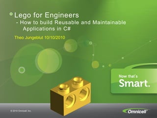 Lego for Engineers
     - How to build Reusable and Maintainable
        Applications in C#
   Theo Jungeblut 10/10/2010




© 2010 Omnicell, Inc.
 © 2010 Omnicell, Inc.
 
