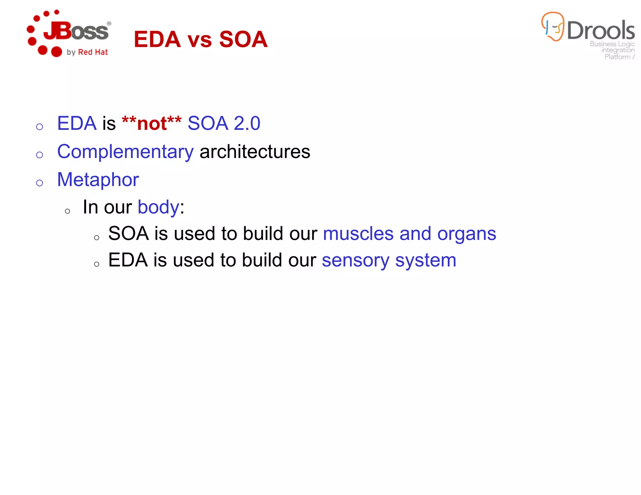 EDA vs SOA
o EDA is **not** SOA 2.0
o Complementary architectures
o Metaphor
o In our body:
o SOA is used to build our
o EDA is used to build our
SOA is used to build our muscles and organs
EDA is used to build our sensory system
 