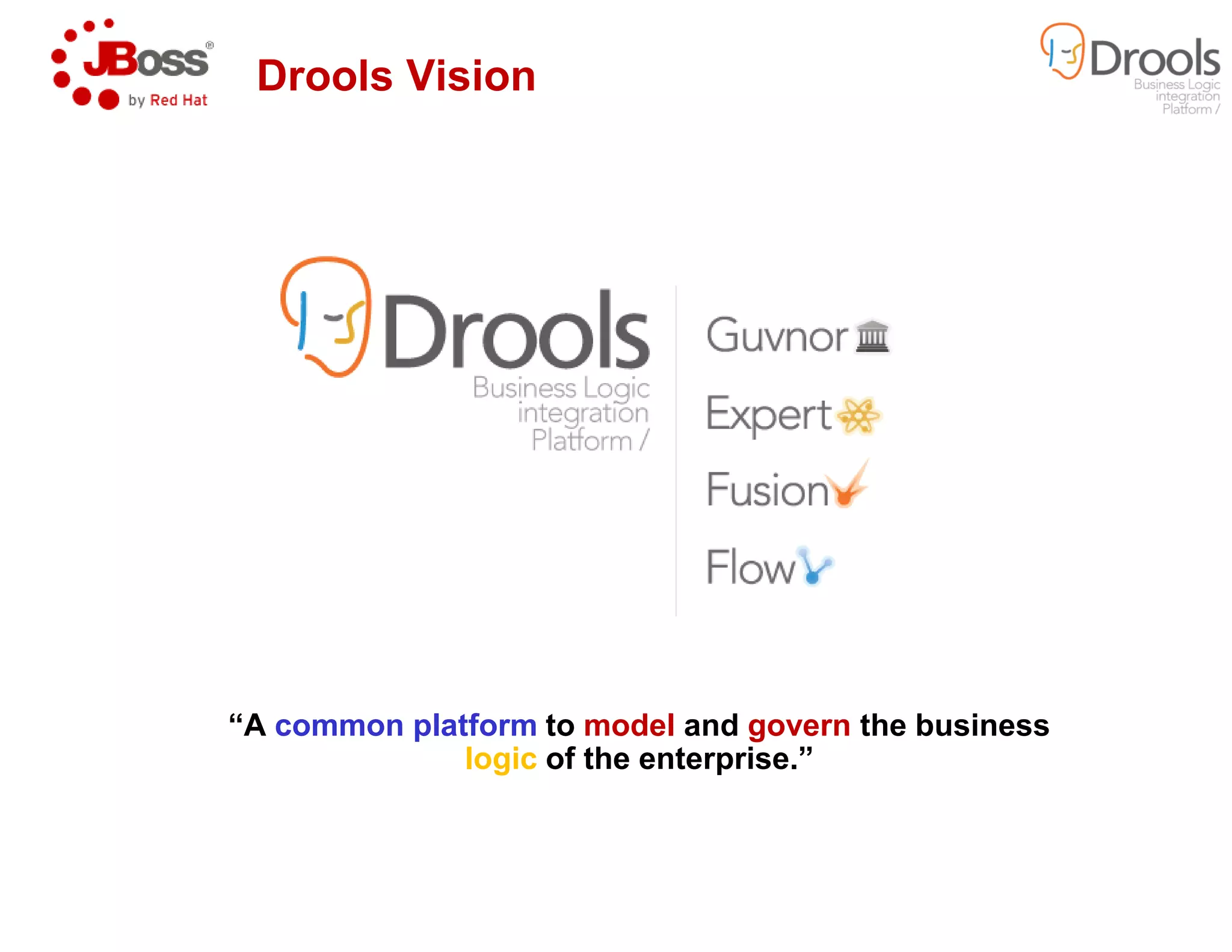 Drools Vision
“A common platform to model
logic of the enterprise.”
model and govern the business
of the enterprise.”
 