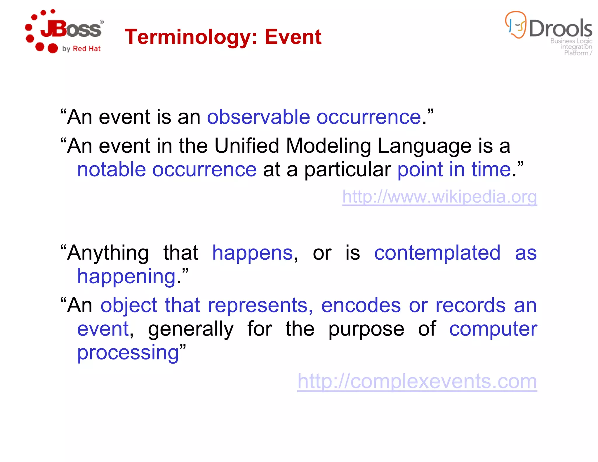 “An event is an observable occurrence
“An event in the Unified Modeling Language is a
notable occurrence at a particular
Terminology: Event
“Anything that happens,
happening.”
“An object that represents,
event, generally for the
processing”
http://complexevents.com
observable occurrence.”
“An event in the Unified Modeling Language is a
at a particular point in time.”
http://www.wikipedia.org
Terminology: Event
, or is contemplated as
represents, encodes or records an
the purpose of computer
http://complexevents.com
 