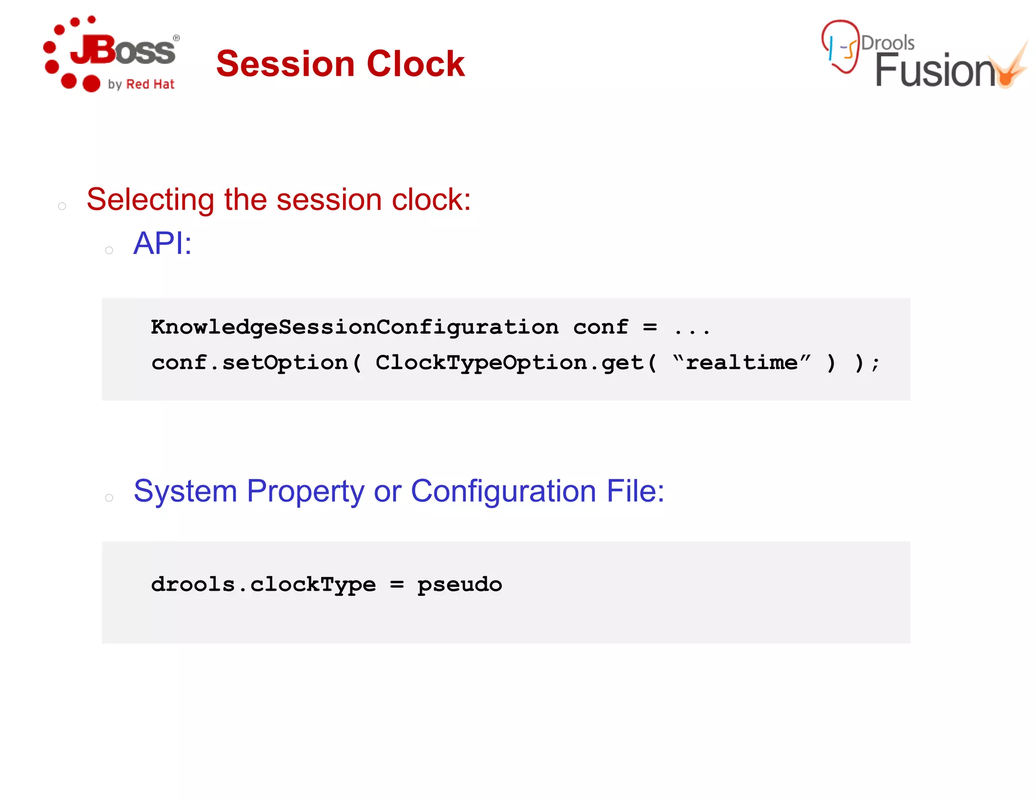 Session Clock
o Selecting the session clock:
o API:
KnowledgeSessionConfiguration
conf.setOption( ClockTypeOption.get
o System Property or Configuration File:
drools.clockType = pseudo
KnowledgeSessionConfiguration conf = ...
ClockTypeOption.get( “realtime” ) );
System Property or Configuration File:
 