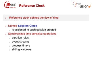 Reference Clock
o Reference clock defines the flow of time
o Named Session Clock
o is assigned to each session created
o Synchronizes time sensitive operations
o duration rules
o event streams
o process timers
o sliding windows
Reference clock defines the flow of time
is assigned to each session created
Synchronizes time sensitive operations
 