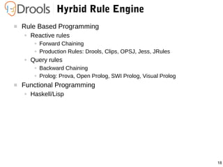 18
Hyrbid Rule Engine
 Rule Based Programming
● Reactive rules
● Forward Chaining
● Production Rules: Drools, Clips, OPSJ...