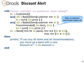 43
Discount Alert
rule "alert customer to potential band change"
$c : Customer()
acc( $bi : BasketItem(customer == $c )
$s...