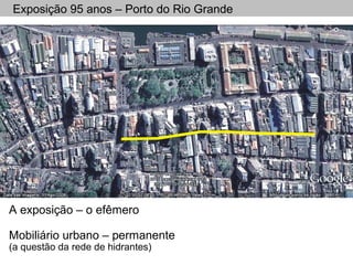Exposição 95 anos – Porto do Rio Grande
A exposição – o efêmero
Mobiliário urbano – permanente
(a questão da rede de hidrantes)
 