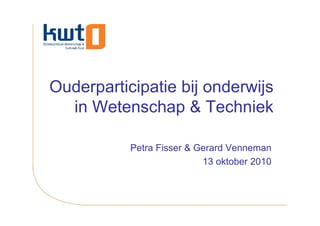 Ouderparticipatie bij onderwijs
  in Wetenschap & Techniek

           Petra Fisser & Gerard Venneman
                           13 oktober 2010
 
