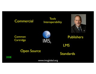 Tools
       Commercial        Interoperability




       Common                                 Publishers
       Cartridge
                                            LMS
           Open Source
                                        Standards
2008
                    www.imsglobal.org
 