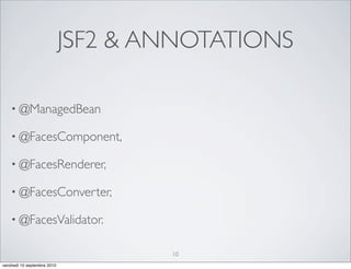 JSF2 & ANNOTATIONS

    • @ManagedBean

    • @FacesComponent,

    • @FacesRenderer,

    • @FacesConverter,

    • @FacesValidator.


                                     10
vendredi 10 septembre 2010
 