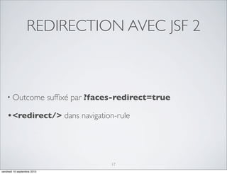 REDIRECTION AVEC JSF 2



    • Outcome                sufﬁxé par ?faces-redirect=true

    •<redirect/> dans navigation-rule



                                             17
vendredi 10 septembre 2010
 