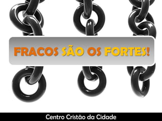 FRACOS SÃO OS FORTES!Centro Cristão da Cidade