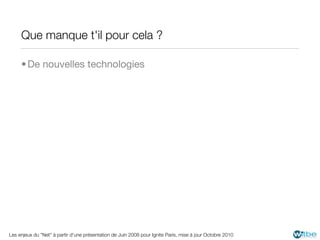 Que manque t'il pour cela ?

     • De nouvelles technologies




Les enjeux du "Net" à partir d'une présentation de Juin 2008 pour Ignite Paris, mise à jour Octobre 2010
 