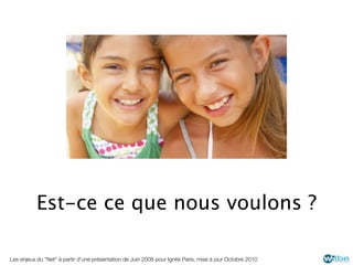 Est-ce ce que nous voulons ?

Les enjeux du "Net" à partir d'une présentation de Juin 2008 pour Ignite Paris, mise à jour Octobre 2010
 
