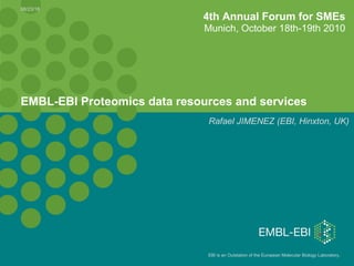 EBI is an Outstation of the European Molecular Biology Laboratory.
08/23/18
EMBL-EBI Proteomics data resources and services
Rafael JIMENEZ (EBI, Hinxton, UK)
4th Annual Forum for SMEs
Munich, October 18th-19th 2010
 