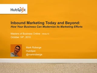 Inbound Marketing Today and Beyond:
How Your Business Can Modernize its Marketing Efforts

Masters of Business Online - #mbo10
October 19th, 2010



             Mark Roberge
             HubSpot
             @markroberge
 