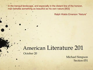 American  Literature 201 October 20 Michael Simpson Section 051 In the tranquil landscape, and especially in the distant line of the horizon, man beholds something as beautiful as his own nature [953] Ralph Waldo Emerson “Nature” 