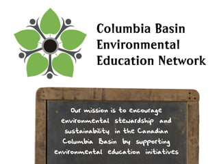 Columbia Basin
           Environmental
           Education Network


    Our mission is to encourage
 environmental stewardship and
  sustainability in the Canadian
  Columbia Basin   by   supporting
environmental education initiatives
 