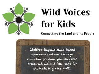 Wild Voices
         for Kids
         Connecting the Land and its People



 CBEEN’s flagship place-based
  environmental and heritage
education program, providing free
presentations and field-trips for
    students in grades K-12.
 