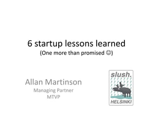 6 startup lessons learned(One more than promised ) Allan Martinson Managing Partner MTVP 
