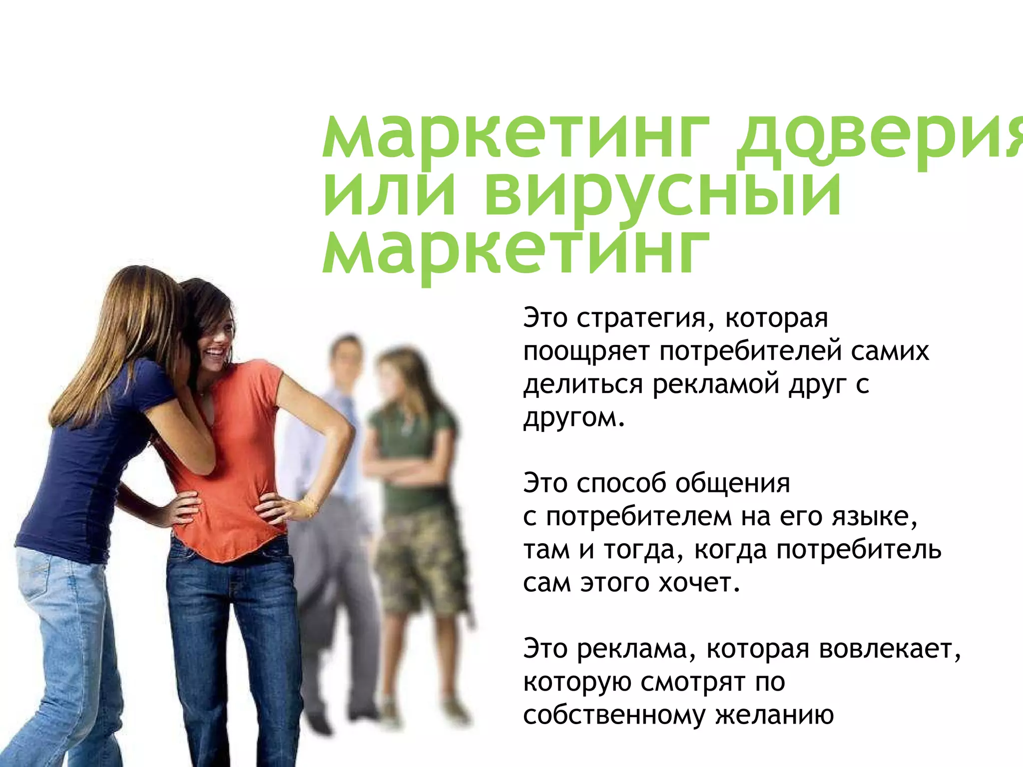 маркетинг доверия или вирусный маркетинг Это стратегия, которая поощряет потребителей самих делиться рекламой друг с другом. Это способ общения с потребителем на его языке,  там и тогда, когда потребитель  сам этого хочет. Это реклама, которая вовлекает, которую смотрят по собственному желанию 