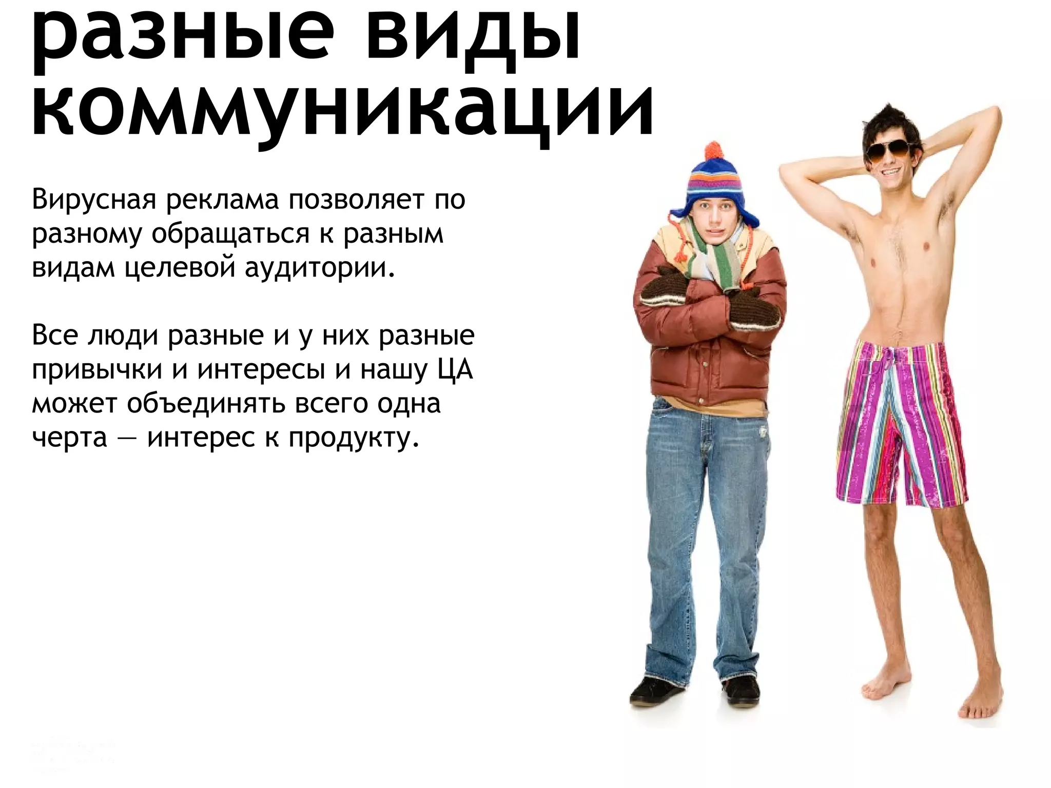 Для разной аудитории —  разные виды коммуникации Вирусная реклама позволяет по разному обращаться к разным видам целевой аудитории.  Все люди разные и у них разные привычки и интересы и нашу ЦА может объединять всего одна черта — интерес к продукту. 