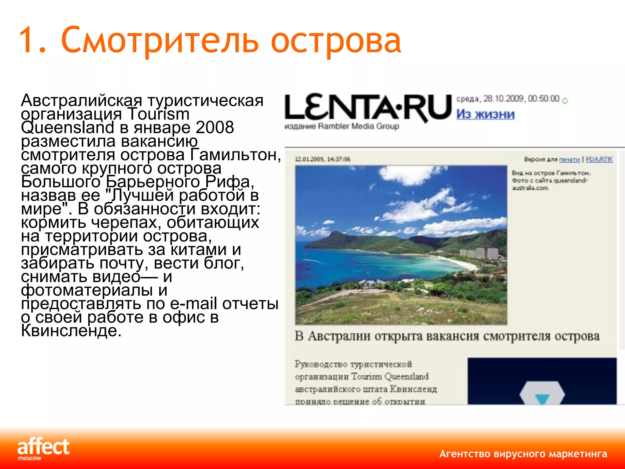 1. Смотритель острова Австралийская туристическая организация Tourism Queensland в январе 2008 разместила вакансию смотрителя острова Гамильтон, самого крупного острова Большого Барьерного Рифа, назвав ее "Лучшей работой в мире". В обязанности входит: кормить черепах, обитающих на территории острова, присматривать за китами и забирать почту, вести блог, снимать видео— и фотоматериалы и предоставлять по  e-mail  отчеты о своей работе в офис в Квинсленде.  