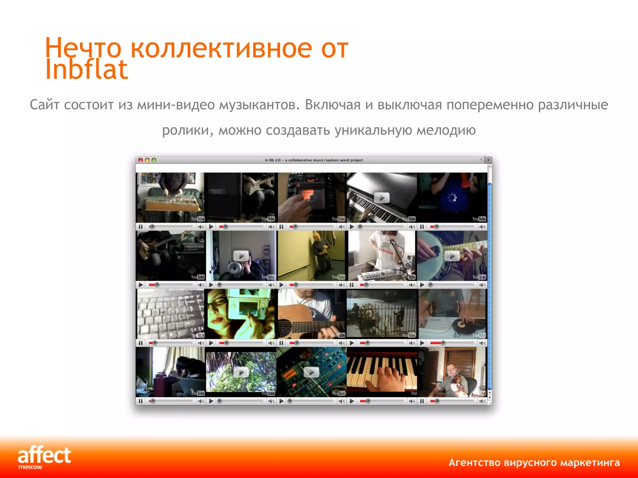 Нечто коллективное от  Inbflat Сайт состоит из мини-видео музыкантов. Включая и выключая попеременно различные ролики, можно создавать уникальную мелодию 