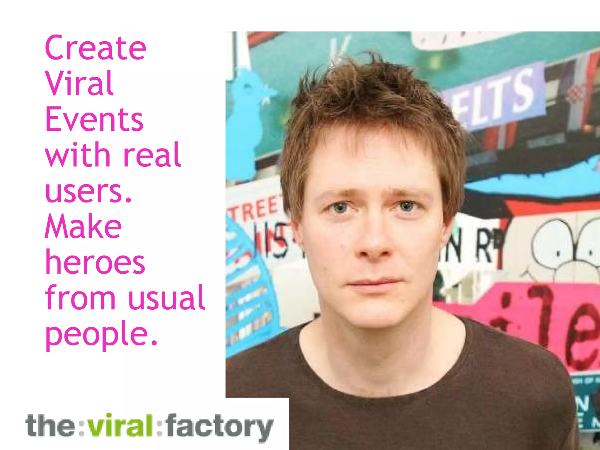 Create Viral Events with real users. Make heroes from usual people.    