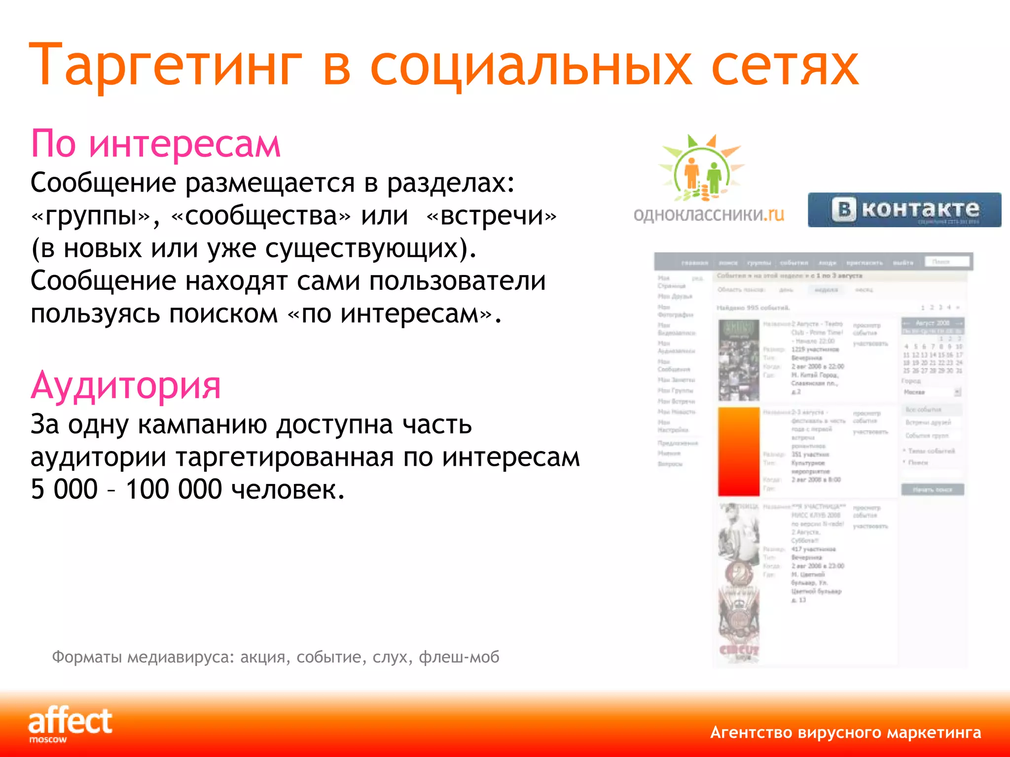 Таргетинг в социальных сетях По интересам Сообщение размещается в разделах: «группы», «сообщества» или  «встречи»  (в новых или уже существующих). Сообщение находят сами пользователи пользуясь поиском «по интересам». Аудитория За одну кампанию доступна часть аудитории таргетированная по интересам  5 000 – 100 000 человек. Форматы медиавируса: акция, событие, слух, флеш-моб 