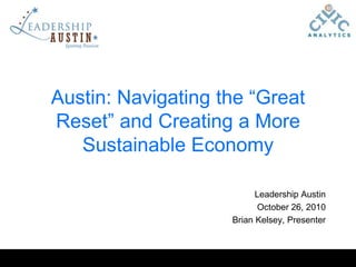 Austin: Navigating the “Great Reset” and Creating a More Sustainable Economy Leadership Austin October 26, 2010 Brian Kelsey, Presenter 