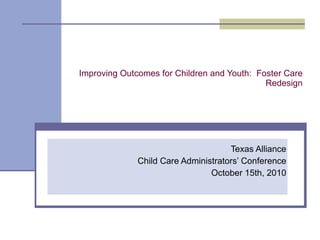 Improving Outcomes for Children and Youth:  Foster Care Redesign Texas Alliance Child Care Administrators’ Conference October 15th, 2010 