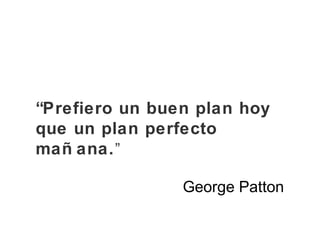 “Prefiero un buen plan hoy
que un plan perfecto
mañ ana.”
George Patton
 