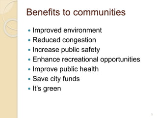 Benefits to communities
 Improved environment
 Reduced congestion
 Increase public safety
 Enhance recreational opportunities
 Improve public health
 Save city funds
 It’s green
3
 