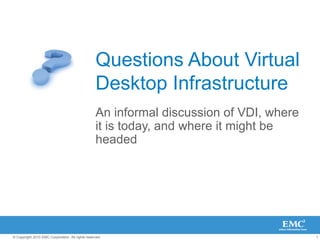 1© Copyright 2010 EMC Corporation. All rights reserved.
Questions About Virtual
Desktop Infrastructure
An informal discussion of VDI, where
it is today, and where it might be
headed
 