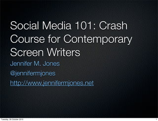 Social Media 101: Crash
Course for Contemporary
Screen Writers
Jennifer M. Jones
@jennifermjones
http://www.jennifermjones.net
1
Tuesday, 26 October 2010
 