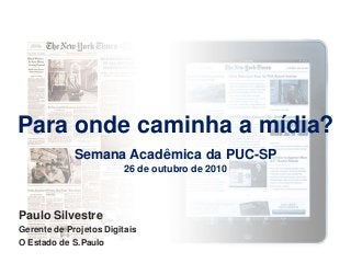Para onde caminha a mídia?
Semana Acadêmica da PUC-SP
26 de outubro de 2010
Paulo Silvestre
Gerente de Projetos Digitais
O Estado de S.Paulo
 