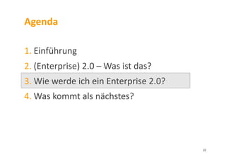Agenda	
  
1. Einführung	
  
2. (Enterprise)	
  2.0	
  –	
  Was	
  ist	
  das?	
  
3. Wie	
  werde	
  ich	
  ein	
  Enterprise	
  2.0?	
  	
  
4. Was	
  kommt	
  als	
  nächstes?	
  
22	
  
 