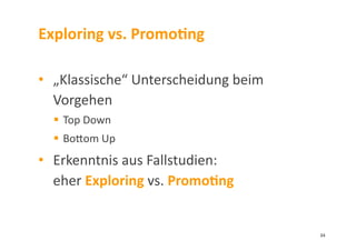 Exploring	
  vs.	
  PromoDng	
  
•  „Klassische“	
  Unterscheidung	
  beim	
  
Vorgehen	
  
  Top	
  Down	
  	
  
  Bolom	
  Up	
  
•  Erkenntnis	
  aus	
  Fallstudien:	
  
eher	
  Exploring	
  vs.	
  PromoDng	
  	
  
34	
  
 