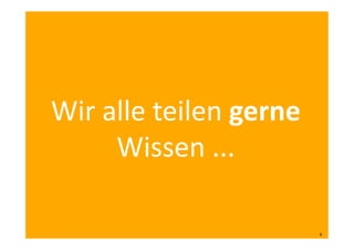 Wir	
  alle	
  teilen	
  gerne	
  
Wissen	
  ...	
  
4	
  
 