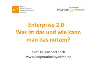 Enterprise	
  2.0	
  –	
  	
  
Was	
  ist	
  das	
  und	
  wie	
  kann	
  
man	
  das	
  nutzen?	
  
Prof.	
  Dr.	
  Michael	
  Koch	
  
www.koopera3onssysteme.de	
  
1	
  
 