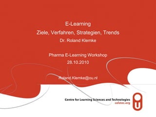 E-Learning
Ziele, Verfahren, Strategien, Trends
Dr. Roland Klemke
Pharma E-Learning Workshop
28.10.2010
Roland.Klemke@ou.nl
 