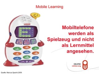 Mobiltelefone
werden als
Spielzeug und nicht
als Lernmittel
angesehen.
Mobile Learning
Quelle: Marcus Specht 2009
 