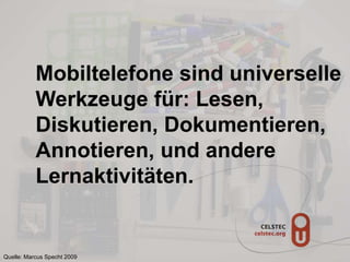 Mobiltelefone sind universelle
Werkzeuge für: Lesen,
Diskutieren, Dokumentieren,
Annotieren, und andere
Lernaktivitäten.
Quelle: Marcus Specht 2009
 